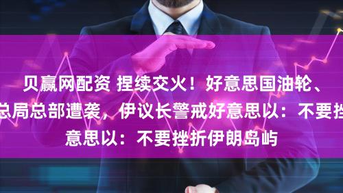 贝赢网配资 捏续交火！好意思国油轮、以色各国安总局总部遭袭，伊议长警戒好意思以：不要挫折伊朗岛屿