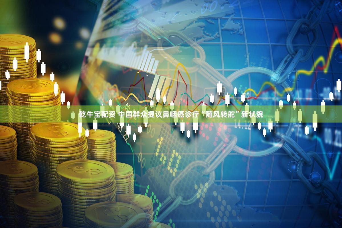 乾牛宝配资 中国群众提议鼻咽癌诊疗“随风转舵”新状貌