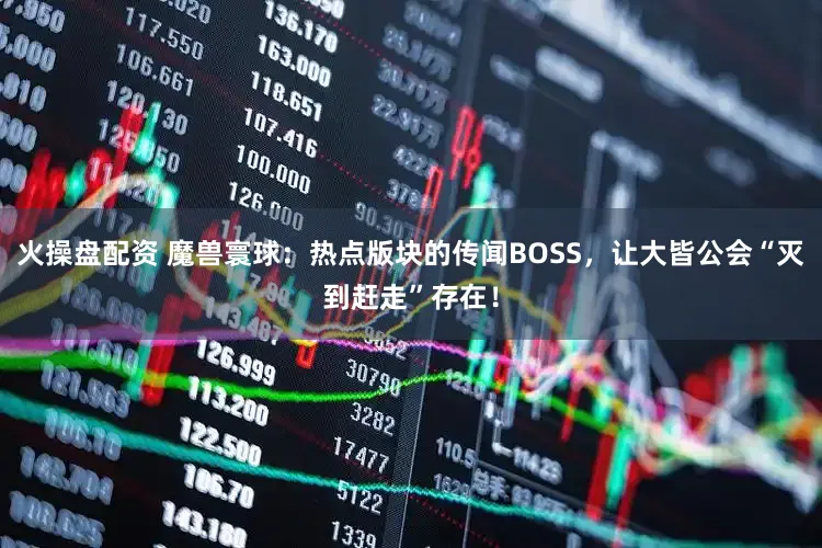 火操盘配资 魔兽寰球：热点版块的传闻BOSS，让大皆公会“灭到赶走”存在！