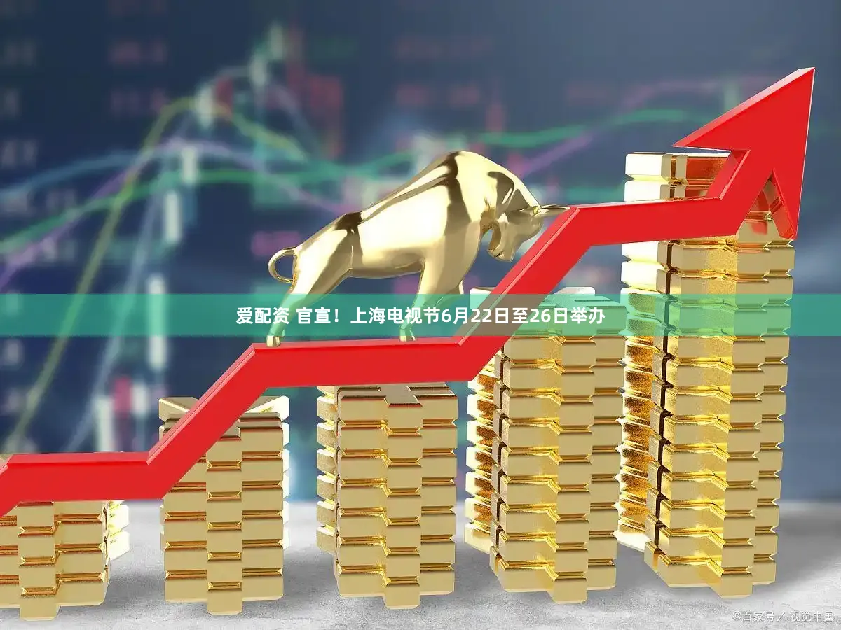 爱配资 官宣！上海电视节6月22日至26日举办