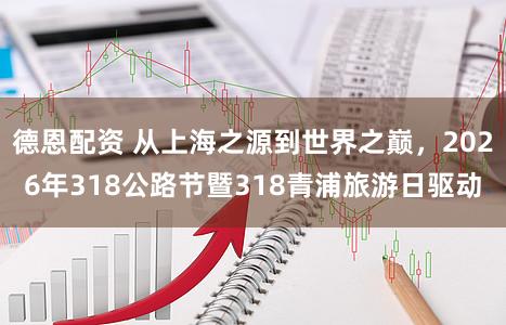 德恩配资 从上海之源到世界之巅，2026年318公路节暨318青浦旅游日驱动
