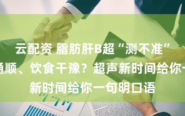 云配资 脂肪肝B超“测不准”？要不要通顺、饮食干豫？超声新时间给你一句明口语
