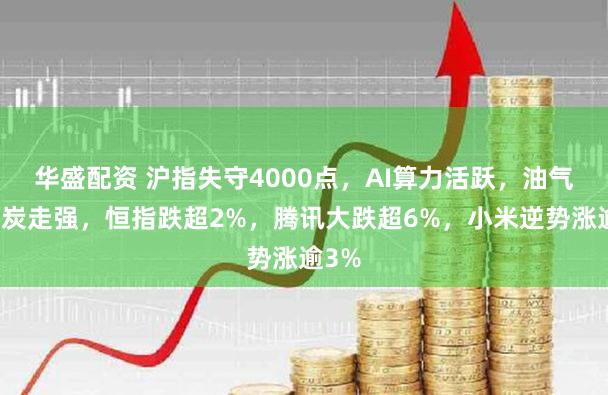 华盛配资 沪指失守4000点，AI算力活跃，油气、煤炭走强，恒指跌超2%，腾讯大跌超6%，小米逆势涨逾3%