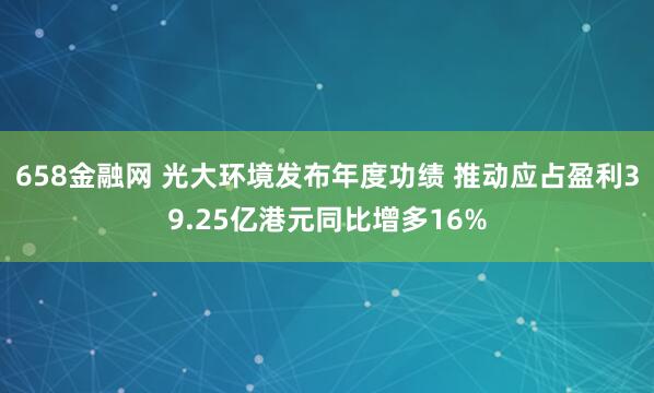 658金融网 光大环境发布年度功绩 推动应占盈利39.25亿港元同比增多16%