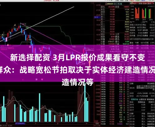 新选择配资 3月LPR报价成果看守不变  群众：战略宽松节拍取决于实体经济建造情况等