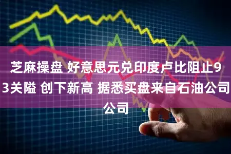 芝麻操盘 好意思元兑印度卢比阻止93关隘 创下新高 据悉买盘来自石油公司