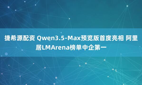捷希源配资 Qwen3.5-Max预览版首度亮相 阿里居LMArena榜单中企第一