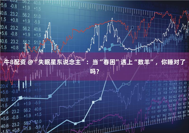 牛8配资 @“失眠星东说念主”：当“春困”遇上“数羊”，你睡对了吗？