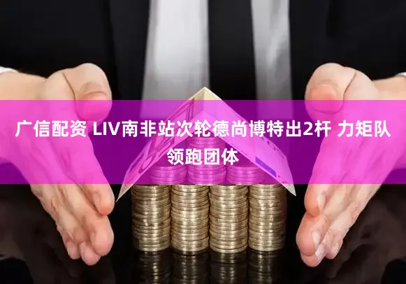 广信配资 LIV南非站次轮德尚博特出2杆 力矩队领跑团体