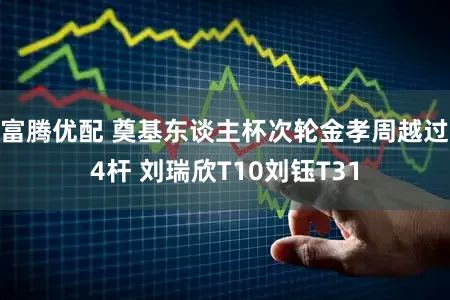 富腾优配 奠基东谈主杯次轮金孝周越过4杆 刘瑞欣T10刘钰T31