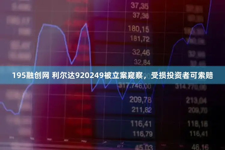 195融创网 利尔达920249被立案窥察，受损投资者可索赔