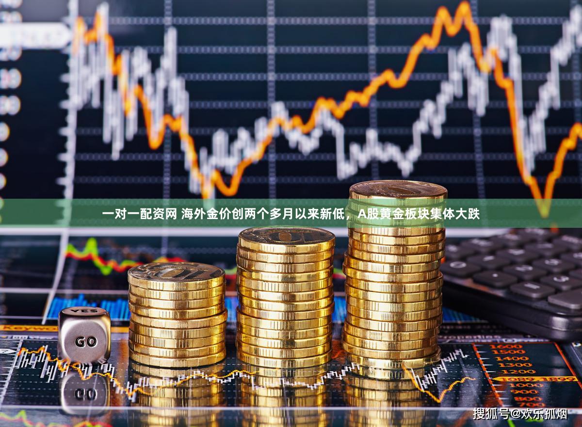 一对一配资网 海外金价创两个多月以来新低，A股黄金板块集体大跌