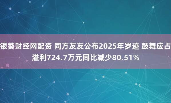 银葵财经网配资 同方友友公布2025年岁迹 鼓舞应占溢利724.7万元同比减少80.51%