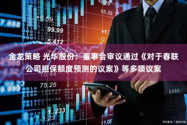 金龙策略 光华股份：董事会审议通过《对于春联公司担保额度预测的议案》等多项议案
