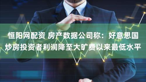 恒阳网配资 房产数据公司称：好意思国炒房投资者利润降至大旷费以来最低水平