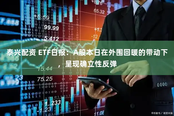 泰兴配资 ETF日报：A股本日在外围回暖的带动下，呈现确立性反弹