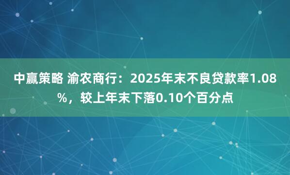 中赢策略 渝农商行:2025年末不良贷款率1.08%,较上年末下落0.10个百分点