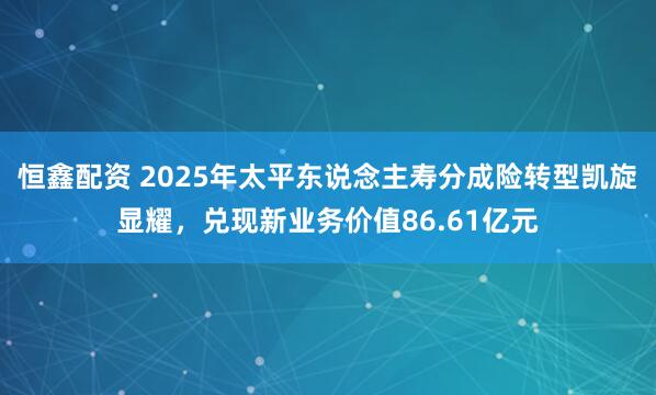 恒鑫配资 2025年太平东说念主寿分成险转型凯旋显耀，兑现新业务价值86.61亿元