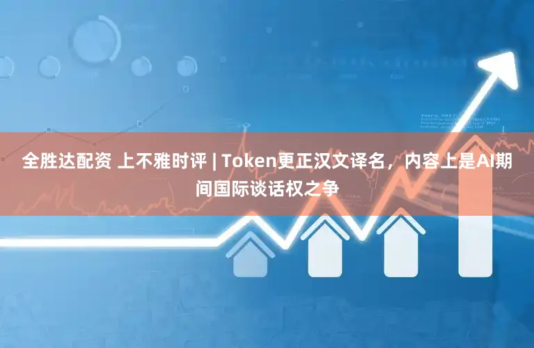 全胜达配资 上不雅时评 | Token更正汉文译名，内容上是AI期间国际谈话权之争