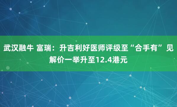 武汉融牛 富瑞：升吉利好医师评级至“合手有” 见解价一举升至12.4港元