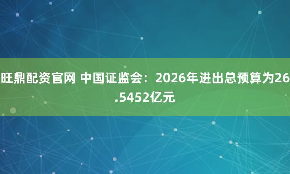 旺鼎配资官网 中国证监会:2026年进出总预算为26.5452亿元