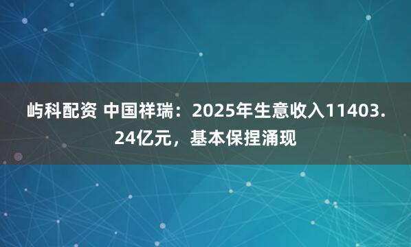 屿科配资 中国祥瑞:2025年生意收入11403.24亿元,基本保捏涌现