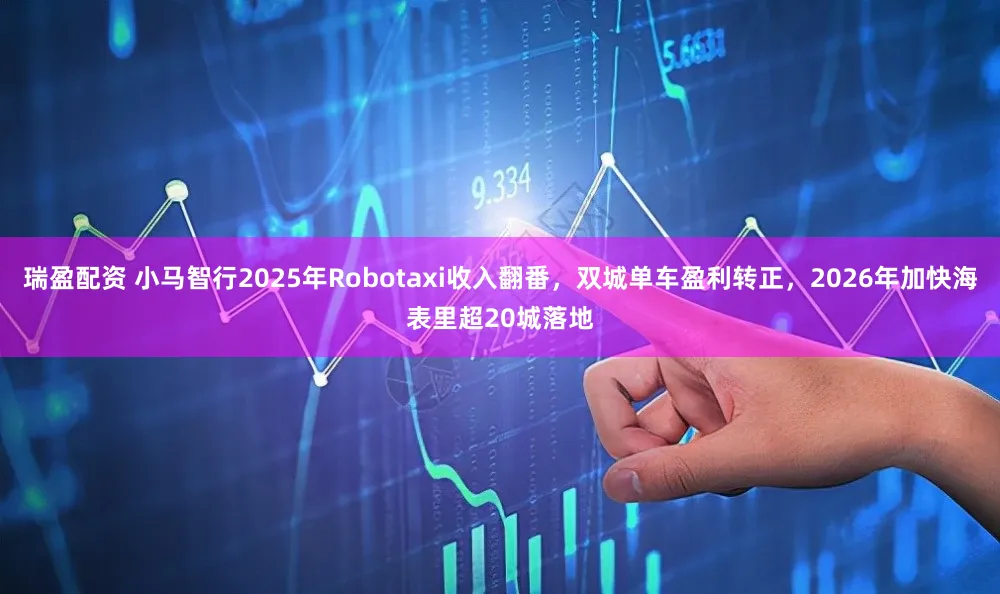 瑞盈配资 小马智行2025年Robotaxi收入翻番，双城单车盈利转正，2026年加快海表里超20城落地