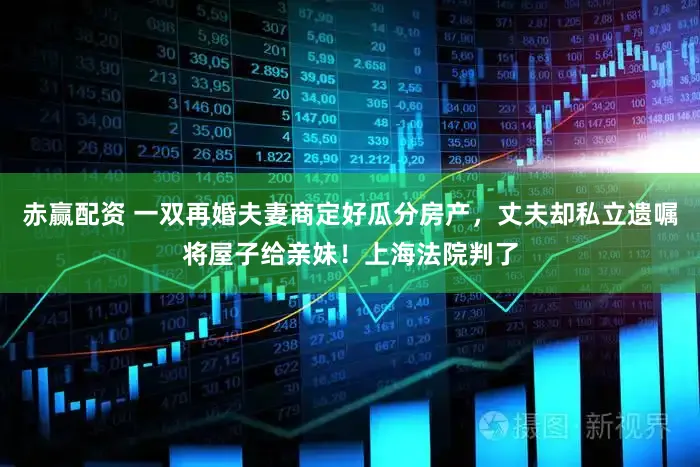 赤赢配资 一双再婚夫妻商定好瓜分房产，丈夫却私立遗嘱将屋子给亲妹！上海法院判了