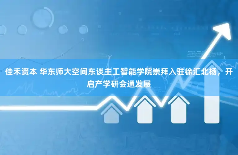 佳禾资本 华东师大空间东谈主工智能学院崇拜入驻徐汇北杨，开启产学研会通发展