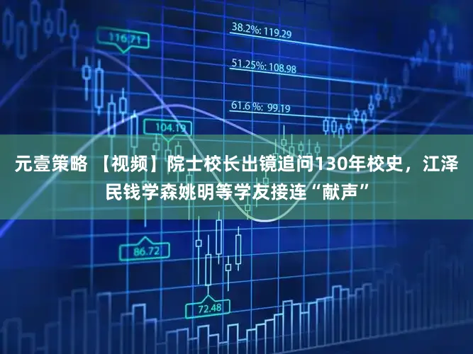 元壹策略 【视频】院士校长出镜追问130年校史，江泽民钱学森姚明等学友接连“献声”