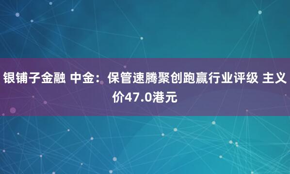 银铺子金融 中金：保管速腾聚创跑赢行业评级 主义价47.0港元