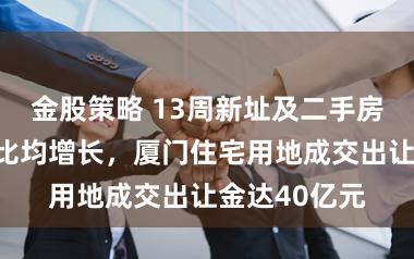 金股策略 13周新址及二手房成交领域环比均增长，厦门住宅用地成交出让金达40亿元