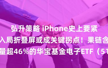 弘升策略 iPhone史上要紧改款机型!苹果入局折叠屏或成关键拐点!果链含量超46%的华宝基金电子ETF(515260)迎机遇?