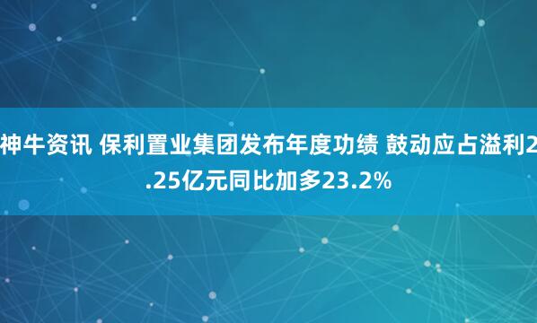 神牛资讯 保利置业集团发布年度功绩 鼓动应占溢利2.25亿元同比加多23.2%
