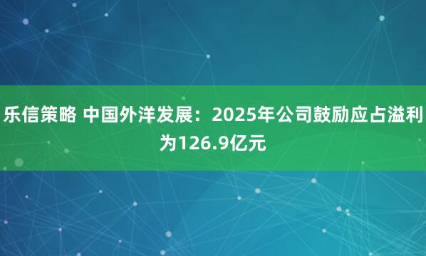 乐信策略 中国外洋发展:2025年公司鼓励应占溢利为126.9亿元