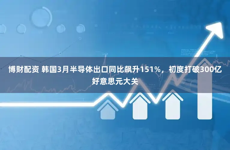 博财配资 韩国3月半导体出口同比飙升151%，初度打破300亿好意思元大关