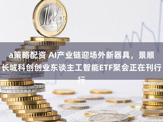 a策略配资 AI产业链迎场外新器具，景顺长城科创创业东谈主工智能ETF聚会正在刊行