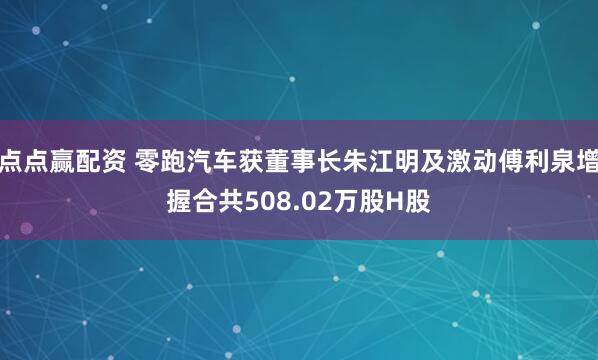 点点赢配资 零跑汽车获董事长朱江明及激动傅利泉增握合共508.02万股H股