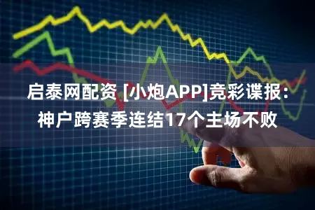 启泰网配资 [小炮APP]竞彩谍报：神户跨赛季连结17个主场不败