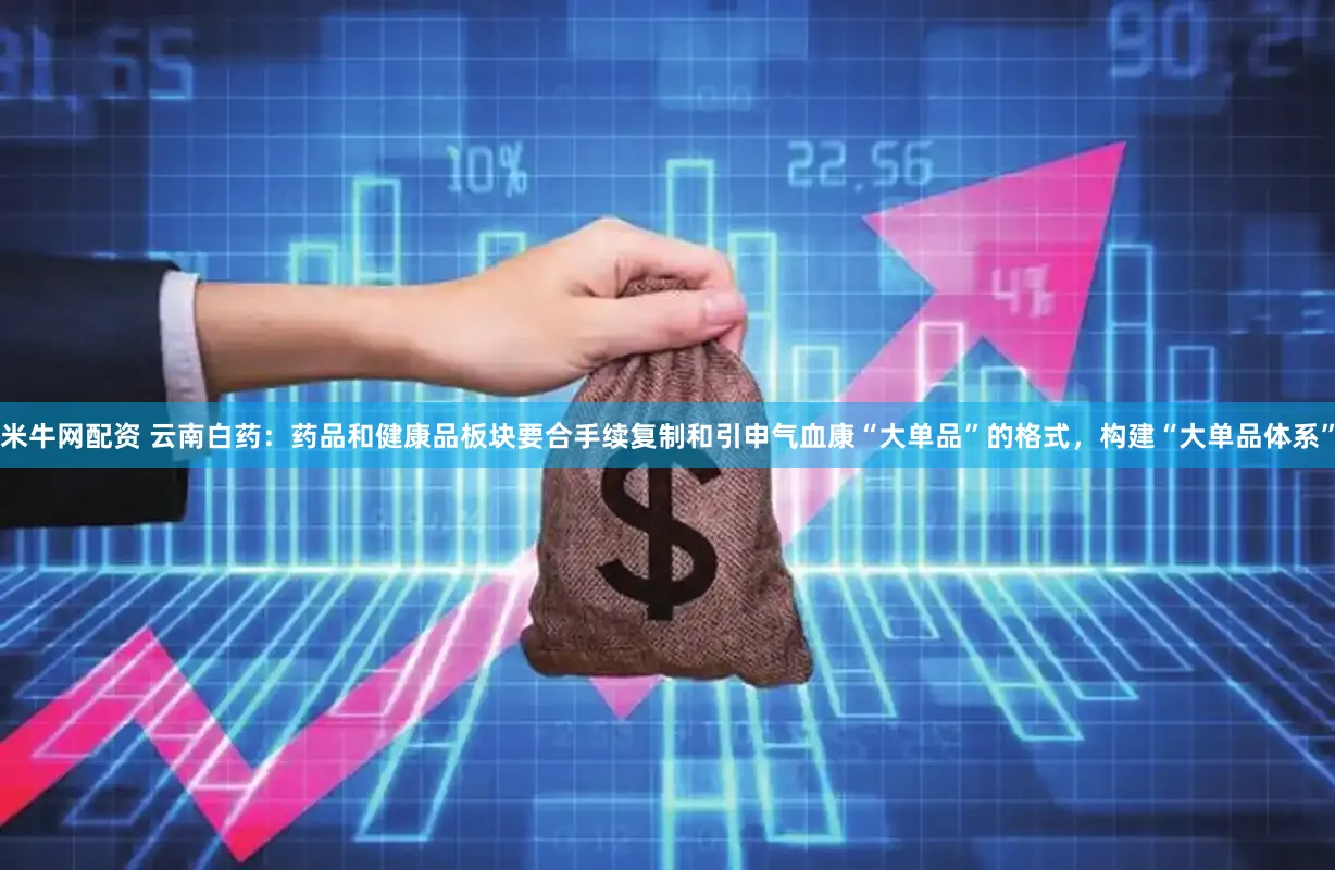 米牛网配资 云南白药：药品和健康品板块要合手续复制和引申气血康“大单品”的格式，构建“大单品体系”