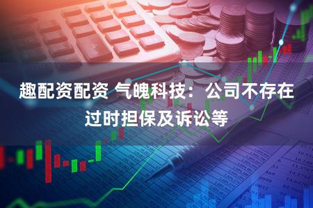 趣配资配资 气魄科技：公司不存在过时担保及诉讼等