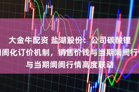 大金牛配资 盐湖股份：公司碳酸锂居品实行阛阓化订价机制，销售价钱与当期阛阓行情高度联动