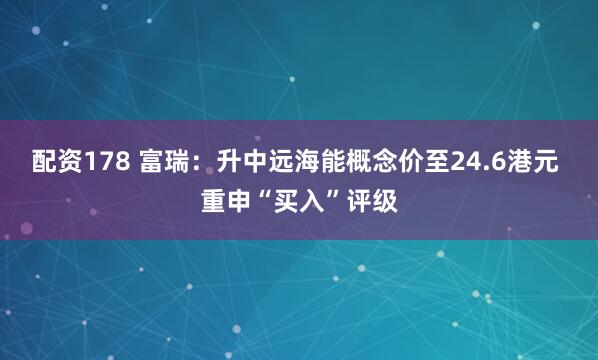 配资178 富瑞：升中远海能概念价至24.6港元 重申“买入”评级