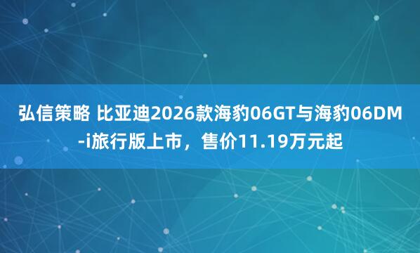 弘信策略 比亚迪2026款海豹06GT与海豹06DM-i旅行版上市，售价11.19万元起