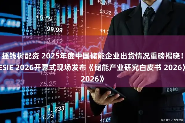 摇钱树配资 2025年度中国储能企业出货情况重磅揭晓！ESIE 2026开幕式现场发布《储能产业研究白皮书 2026》