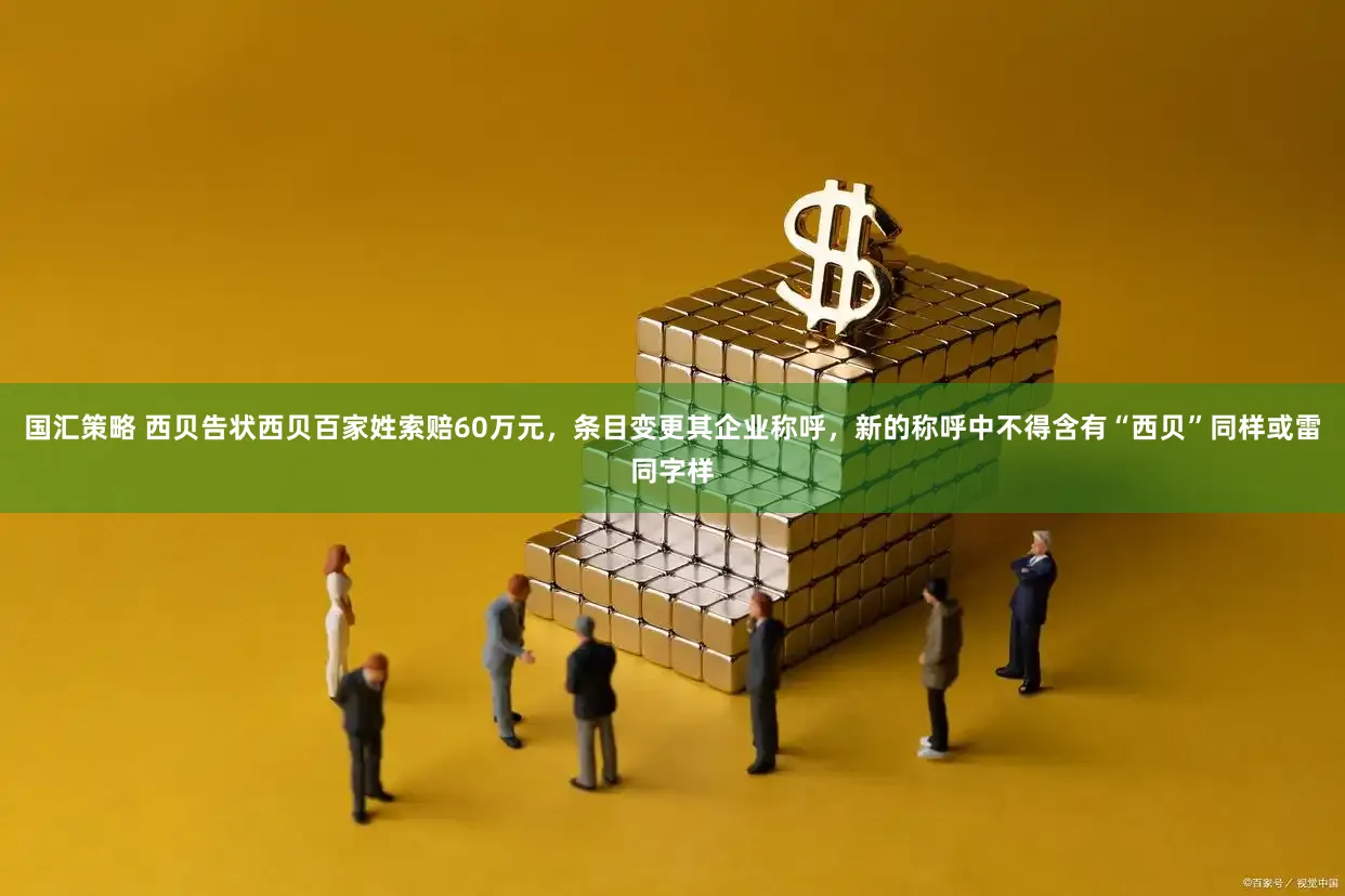 国汇策略 西贝告状西贝百家姓索赔60万元，条目变更其企业称呼，新的称呼中不得含有“西贝”同样或雷同字样
