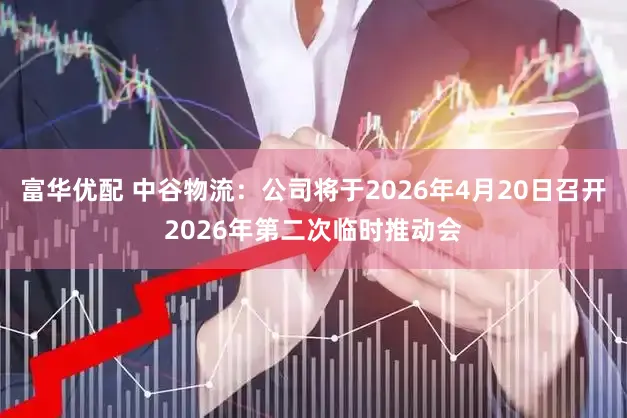 富华优配 中谷物流：公司将于2026年4月20日召开2026年第二次临时推动会