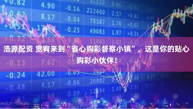 浩源配资 宽宥来到“省心购彩督察小镇”，这是你的贴心购彩小伙伴！