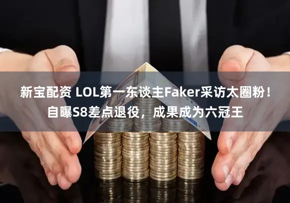 新宝配资 LOL第一东谈主Faker采访太圈粉!自曝S8差点退役,成果成为六冠王
