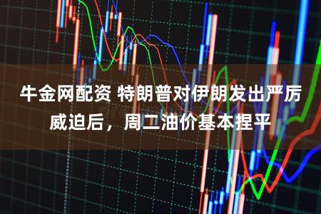 牛金网配资 特朗普对伊朗发出严厉威迫后，周二油价基本捏平